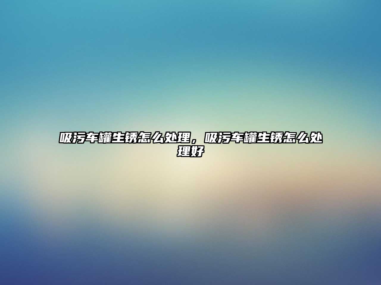 吸污車(chē)罐生銹怎么處理，吸污車(chē)罐生銹怎么處理好